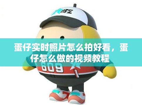 蛋仔實時照片怎么拍好看，蛋仔怎么做的視頻教程 