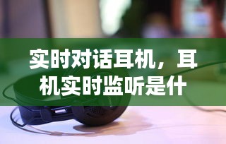 實(shí)時(shí)對話耳機(jī)，耳機(jī)實(shí)時(shí)監(jiān)聽是什么意思 