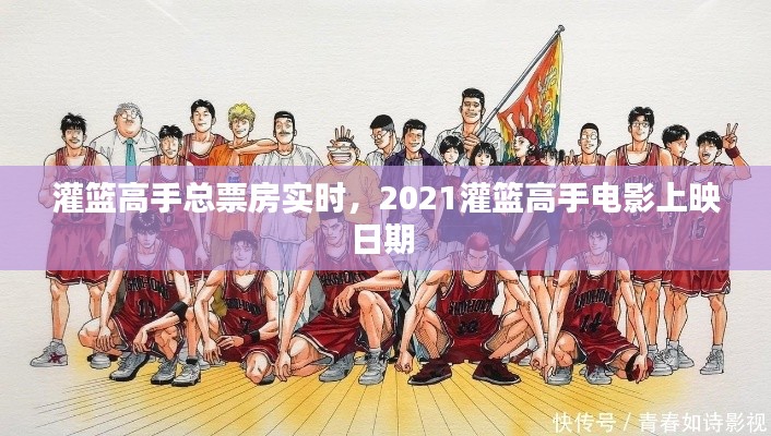 灌籃高手總票房實(shí)時(shí)，2021灌籃高手電影上映日期 