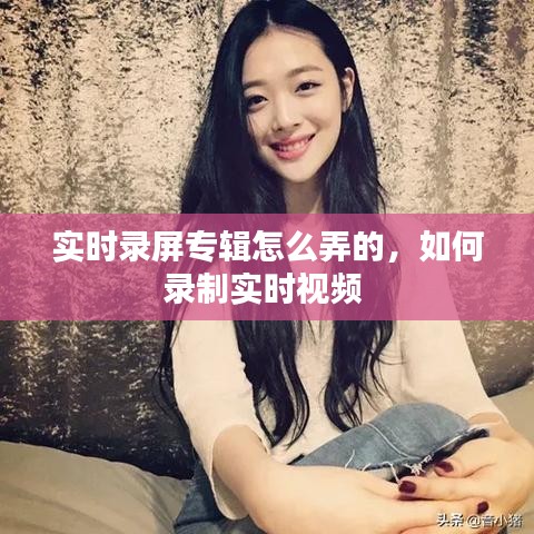 實時錄屏專輯怎么弄的，如何錄制實時視頻 