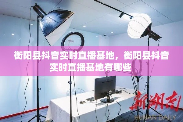 衡陽(yáng)縣抖音實(shí)時(shí)直播基地，衡陽(yáng)縣抖音實(shí)時(shí)直播基地有哪些 