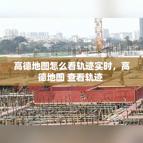 高德地圖怎么看軌跡實時，高德地圖 查看軌跡 