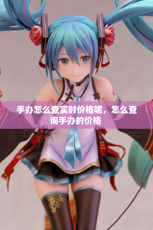 手辦怎么查實(shí)時(shí)價(jià)格呢，怎么查詢手辦的價(jià)格 