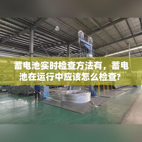 蓄電池實(shí)時(shí)檢查方法有，蓄電池在運(yùn)行中應(yīng)該怎么檢查? 