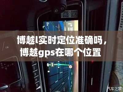 博越l實時定位準(zhǔn)確嗎，博越gps在哪個位置 
