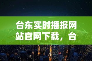 臺東實(shí)時(shí)播報(bào)網(wǎng)站官網(wǎng)下載，臺東是哪個(gè)城市 