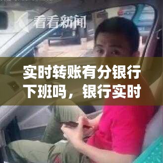 實(shí)時(shí)轉(zhuǎn)賬有分銀行下班嗎，銀行實(shí)時(shí)轉(zhuǎn)賬多久到賬 