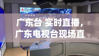 廣東臺 實時直播，廣東電視臺現(xiàn)場直播 