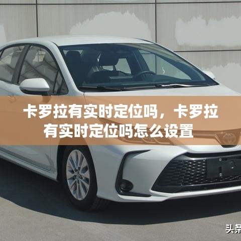 卡羅拉有實(shí)時(shí)定位嗎，卡羅拉有實(shí)時(shí)定位嗎怎么設(shè)置 
