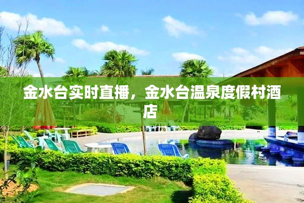 金水臺(tái)實(shí)時(shí)直播，金水臺(tái)溫泉度假村酒店 