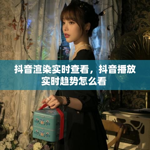 抖音渲染實時查看，抖音播放實時趨勢怎么看 