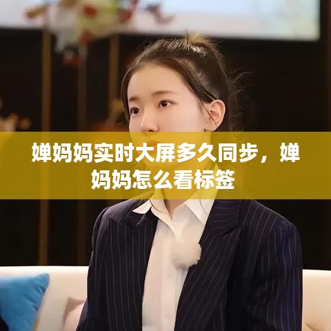 嬋媽媽實(shí)時(shí)大屏多久同步，嬋媽媽怎么看標(biāo)簽 