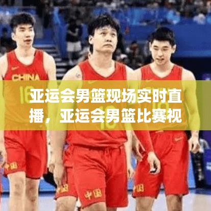 亞運(yùn)會男籃現(xiàn)場實(shí)時直播，亞運(yùn)會男籃比賽視頻 