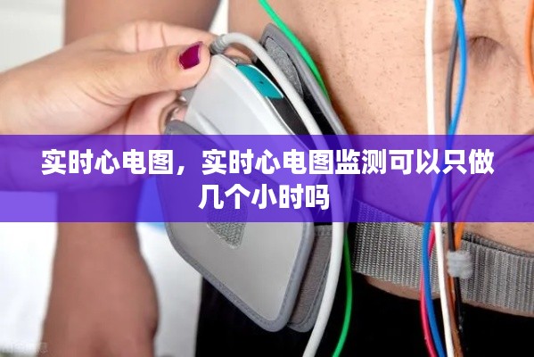 實時心電圖，實時心電圖監(jiān)測可以只做幾個小時嗎 