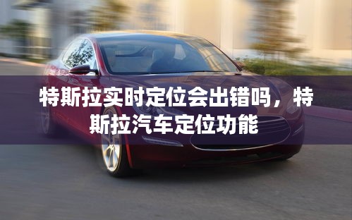 特斯拉實(shí)時(shí)定位會(huì)出錯(cuò)嗎，特斯拉汽車定位功能 