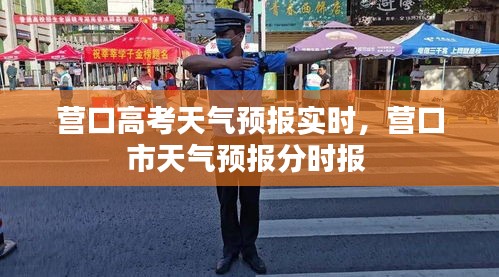 營口高考天氣預(yù)報(bào)實(shí)時(shí)，營口市天氣預(yù)報(bào)分時(shí)報(bào) 
