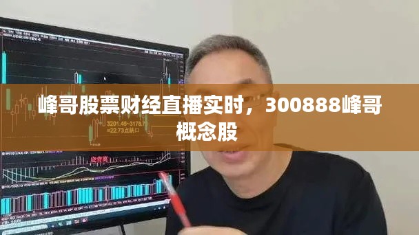 峰哥股票財(cái)經(jīng)直播實(shí)時，300888峰哥概念股 