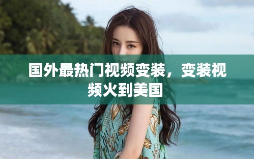 國外最熱門視頻變裝，變裝視頻火到美國 