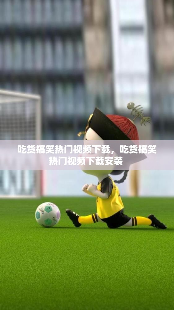 吃貨搞笑熱門(mén)視頻下載，吃貨搞笑熱門(mén)視頻下載安裝 