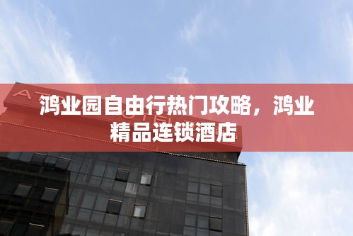 鴻業(yè)園自由行熱門攻略，鴻業(yè)精品連鎖酒店 