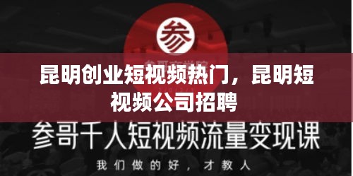 昆明創(chuàng)業(yè)短視頻熱門，昆明短視頻公司招聘 