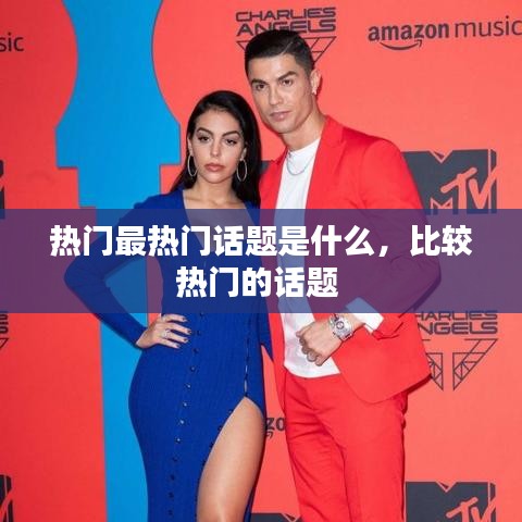 熱門最熱門話題是什么，比較熱門的話題 