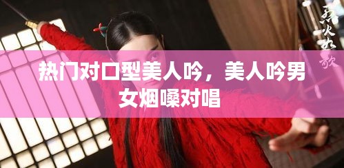 熱門(mén)對(duì)口型美人吟，美人吟男女煙嗓對(duì)唱 