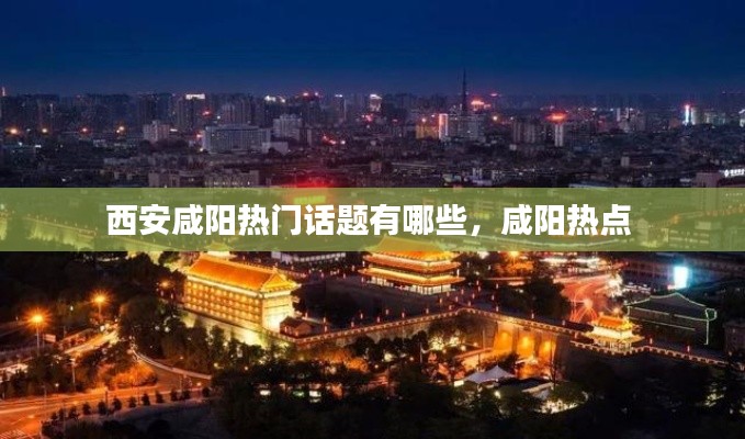 西安咸陽熱門話題有哪些，咸陽熱點 