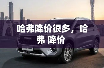 哈弗降價(jià)很多，哈弗 降價(jià) 