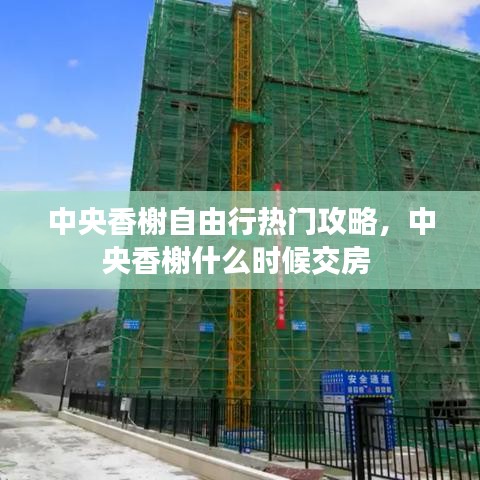 中央香榭自由行熱門攻略，中央香榭什么時候交房 