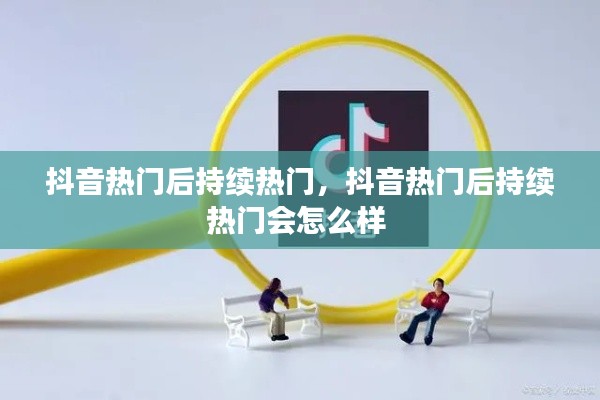抖音熱門后持續(xù)熱門，抖音熱門后持續(xù)熱門會怎么樣 