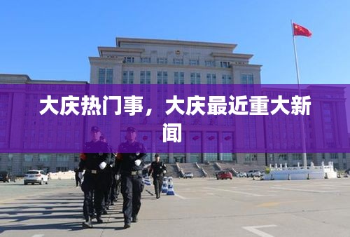 大慶熱門事，大慶最近重大新聞 