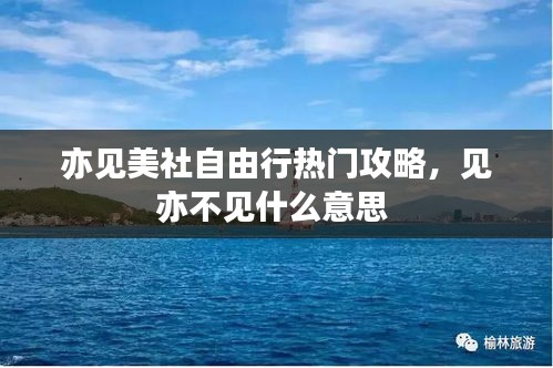 亦見美社自由行熱門攻略，見亦不見什么意思 