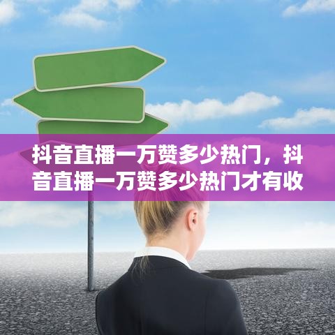 抖音直播一萬贊多少熱門，抖音直播一萬贊多少熱門才有收益 