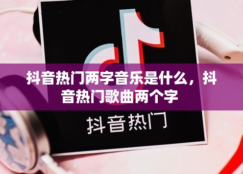 抖音熱門兩字音樂是什么，抖音熱門歌曲兩個(gè)字 