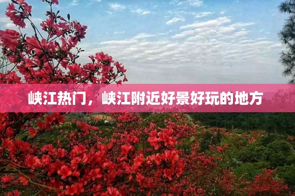 峽江熱門，峽江附近好景好玩的地方 