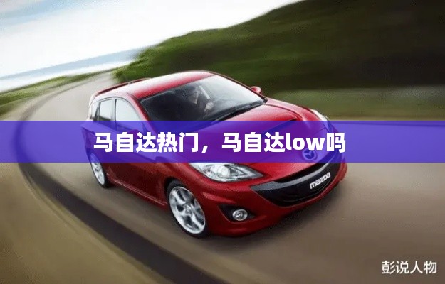 馬自達(dá)熱門，馬自達(dá)low嗎 