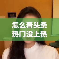 怎么看頭條熱門沒上熱門，頭條熱度榜哪里看看 