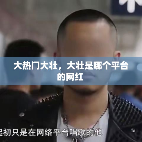 大熱門大壯，大壯是哪個平臺的網(wǎng)紅 