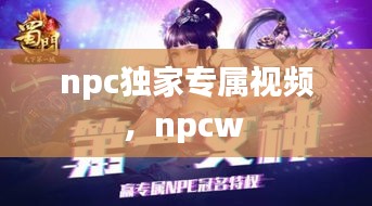 npc獨(dú)家專(zhuān)屬視頻，npcw 