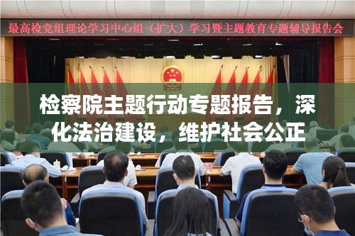 檢察院主題行動專題報告，深化法治建設(shè)，維護社會公正