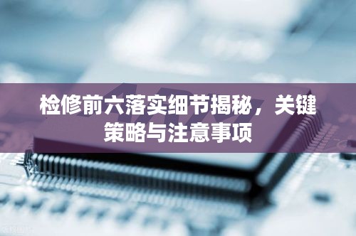 檢修前六落實(shí)細(xì)節(jié)揭秘，關(guān)鍵策略與注意事項(xiàng)