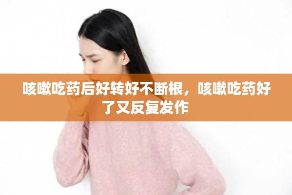 咳嗽吃藥后好轉(zhuǎn)好不斷根，咳嗽吃藥好了又反復發(fā)作 