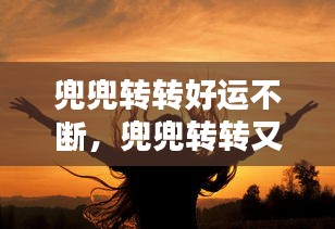 兜兜轉(zhuǎn)轉(zhuǎn)好運不斷，兜兜轉(zhuǎn)轉(zhuǎn)又 