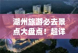 湖州旅游必去景點(diǎn)大盤點(diǎn)！超詳細(xì)攻略一網(wǎng)打盡！