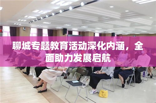 聊城專題教育活動(dòng)深化內(nèi)涵，全面助力發(fā)展啟航