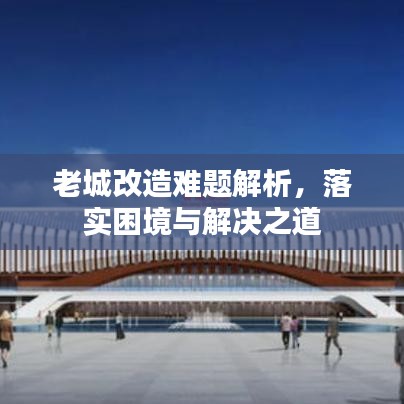 老城改造難題解析，落實(shí)困境與解決之道