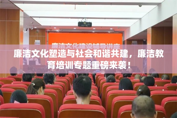 廉潔文化塑造與社會和諧共建，廉潔教育培訓(xùn)專題重磅來襲！