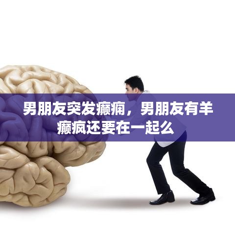 男朋友突發(fā)癲癇，男朋友有羊癲瘋還要在一起么 