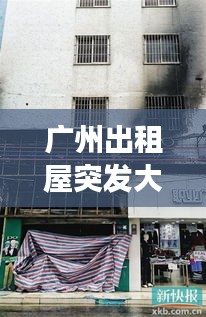 廣州出租屋突發(fā)大火事件，廣州出租房命案 
